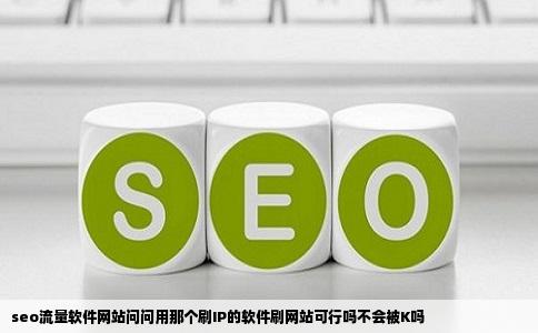 seo流量软件网站问问用那个刷IP的软件刷网站可行吗不会被K吗