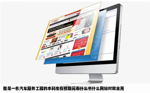 我是一名汽车服务工程的本科生在校期间看什么书什么网站对就业用