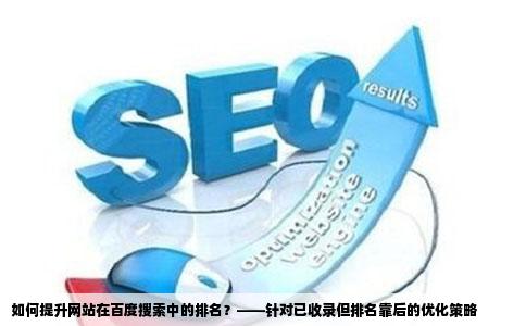 如何提升网站在百度搜索中的排名？——针对已收录但排名靠后的优化策略