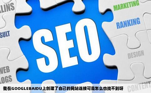 我在GOOGLEBAIDU上创建了自己的网站连接可是怎么也找不到呀