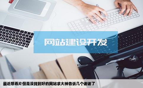 最近想看片但是没找到好的网站求大神告诉几个谢谢了