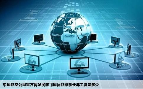 中国航空公司官方网站民航飞国际航班机长年工资是多少