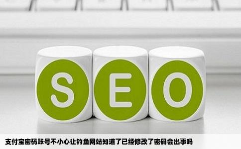 支付宝密码账号不小心让钓鱼网站知道了已经修改了密码会出事吗