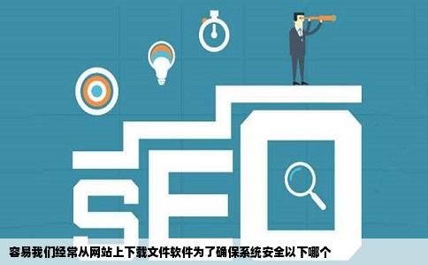 容易我们经常从网站上下载文件软件为了确保系统安全以下哪个