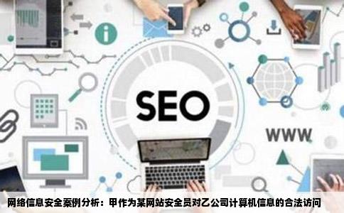 网络信息安全案例分析：甲作为某网站安全员对乙公司计算机信息的合法访问