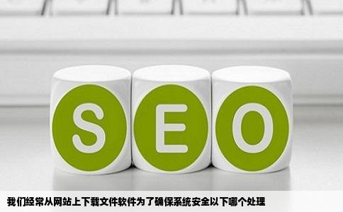 我们经常从网站上下载文件软件为了确保系统安全以下哪个处理