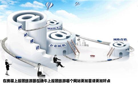 在携程上报团旅游跟在途牛上报团旅游哪个网站更加靠谱更加好点