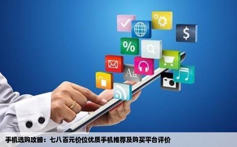 手机选购攻略：七八百元价位优质手机推荐及购买平台评价