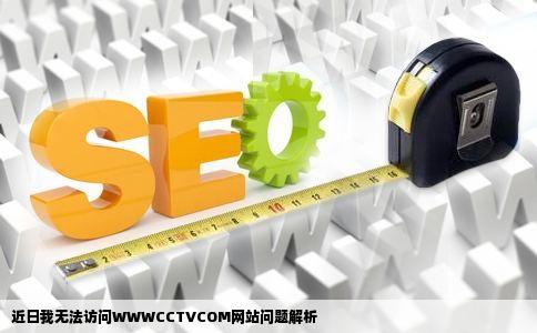 近日我无法访问WWWCCTVCOM网站问题解析