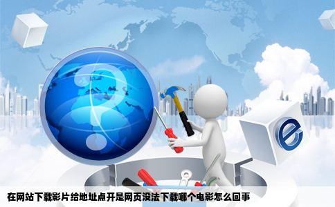 在网站下载影片给地址点开是网页没法下载哪个电影怎么回事