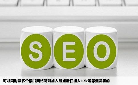 可以同时兼多个读书网站吗列加入起点后在加入17k等等但发表的