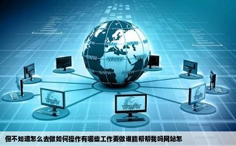 但不知道怎么去做如何操作有哪些工作要做谁能帮帮我吗网站怎