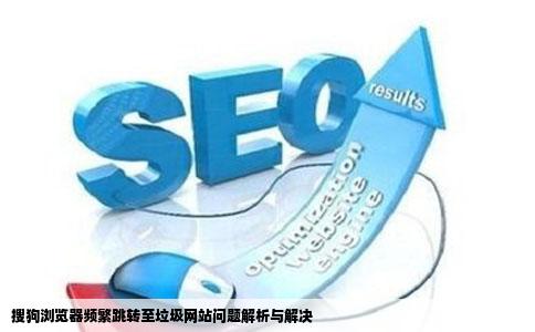 搜狗浏览器频繁跳转至垃圾网站问题解析与解决