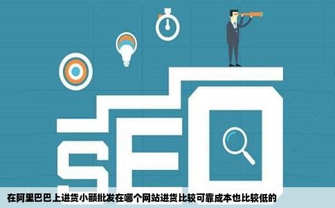 在阿里巴巴上进货小额批发在哪个网站进货比较可靠成本也比较低的