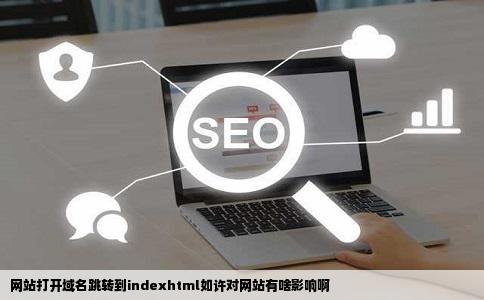 网站打开域名跳转到indexhtml如许对网站有啥影响啊