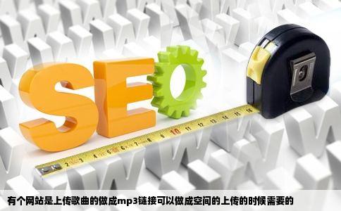 有个网站是上传歌曲的做成mp3链接可以做成空间的上传的时候需要的