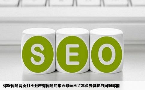 你好网易网页打不开所有网易的东西都玩不了怎么办其他的网站都能