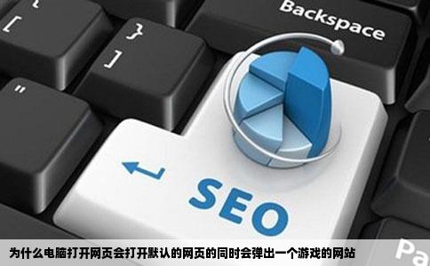 为什么电脑打开网页会打开默认的网页的同时会弹出一个游戏的网站