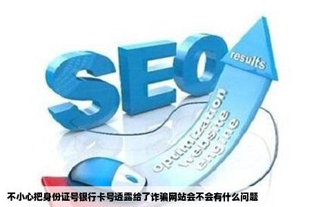 不小心把身份证号银行卡号透露给了诈骗网站会不会有什么问题