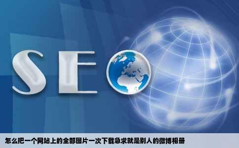 怎么把一个网站上的全部图片一次下载急求就是别人的微博相册