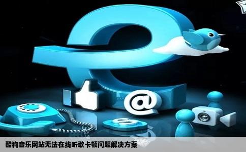 酷狗音乐网站无法在线听歌卡顿问题解决方案