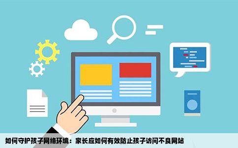 如何守护孩子网络环境：家长应如何有效防止孩子访问不良网站