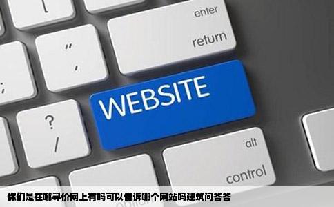 你们是在哪寻价网上有吗可以告诉哪个网站吗建筑问答答