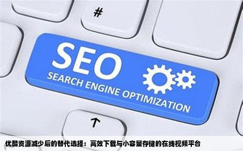 优酷资源减少后的替代选择：高效下载与小容量存储的在线视频平台