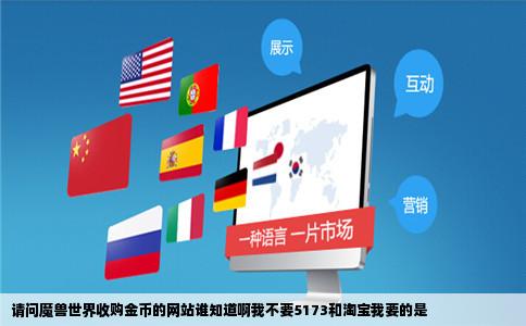 请问魔兽世界收购金币的网站谁知道啊我不要5173和淘宝我要的是